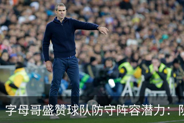 字母哥盛赞球队防守阵容潜力：队员们的移动速度令人咋舌