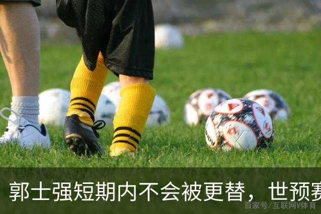 郭士强短期内不会被更替，世预赛将是他的重要考验